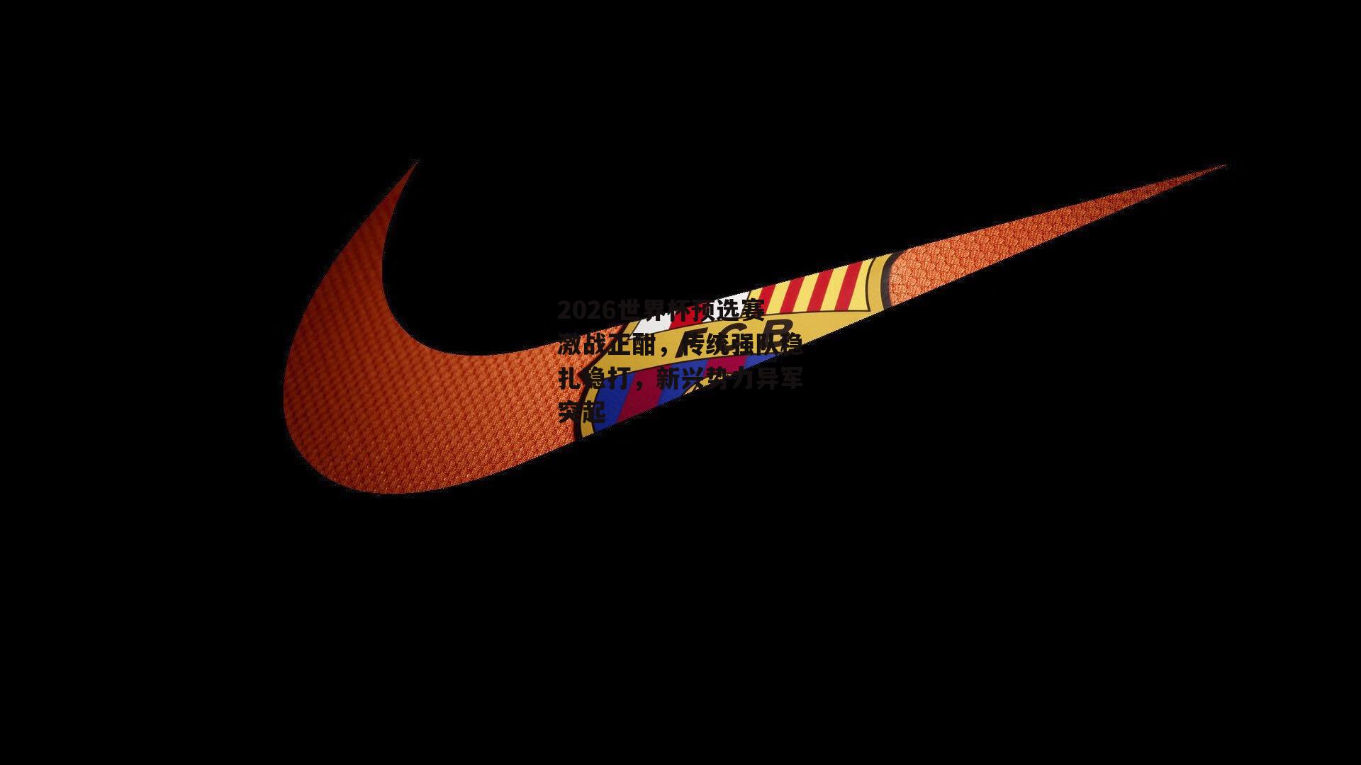 2026世界杯预选赛激战正酣,传统强队稳扎稳打,新兴势力异军突起