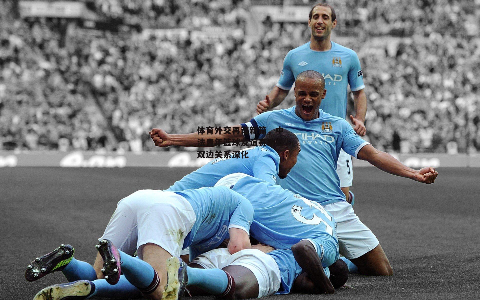 体育外交再谱新篇，中法青年篮球友谊赛助力双边关系深化