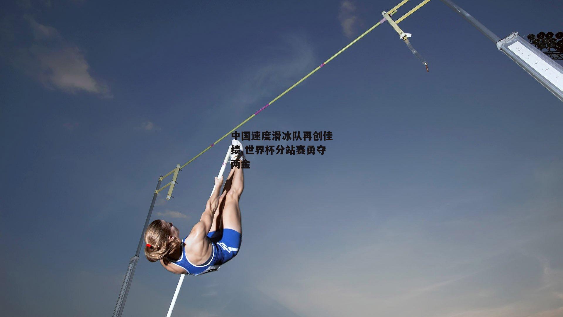 中国速度滑冰队再创佳绩 世界杯分站赛勇夺两金