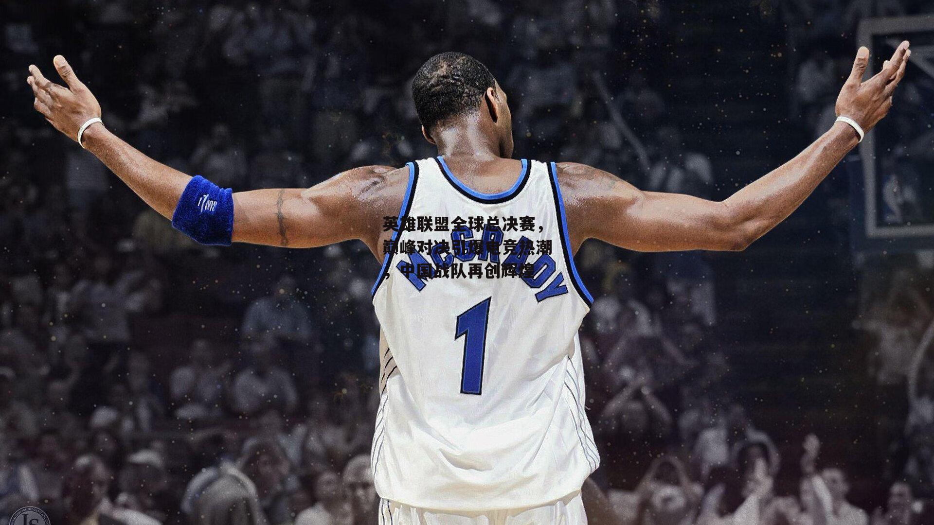 英雄联盟全球总决赛，巅峰对决引爆电竞热潮，中国战队再创辉煌