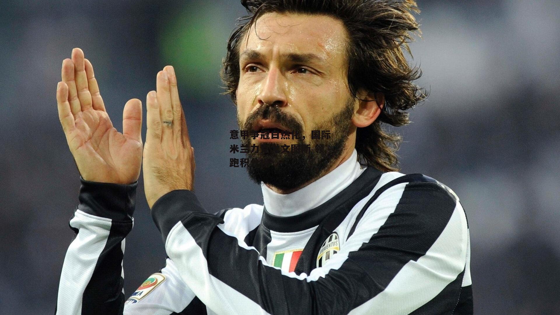 意甲争冠白热化,国际米兰力克尤文图斯 领跑积分榜