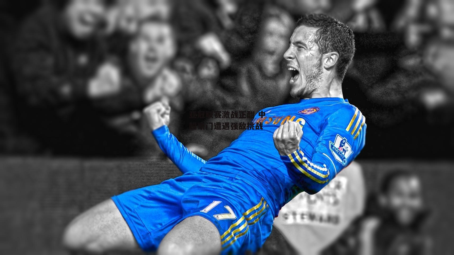 亚冠联赛激战正酣 中超豪门遭遇强敌挑战