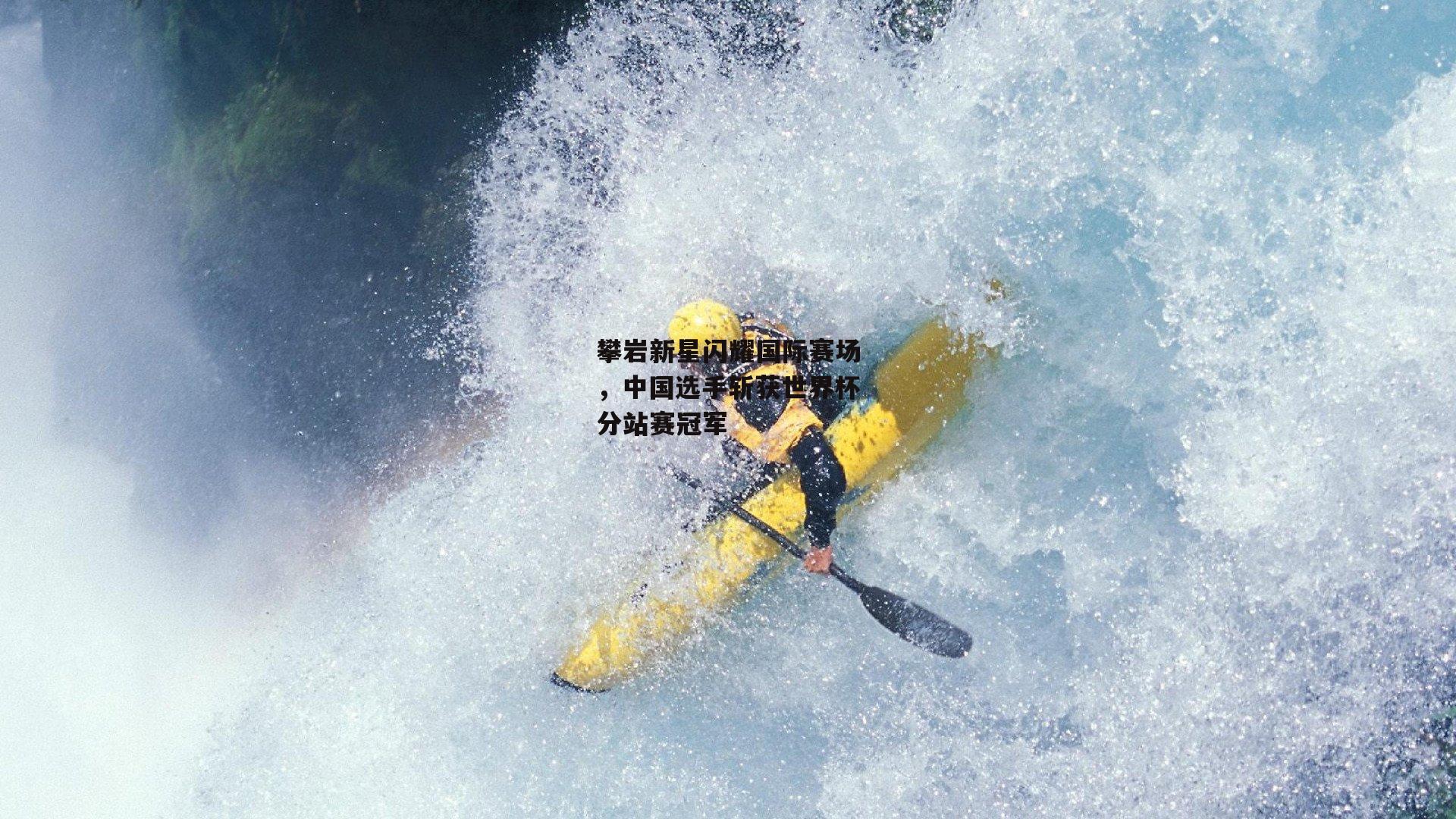 攀岩新星闪耀国际赛场,中国选手斩获世界杯分站赛冠军