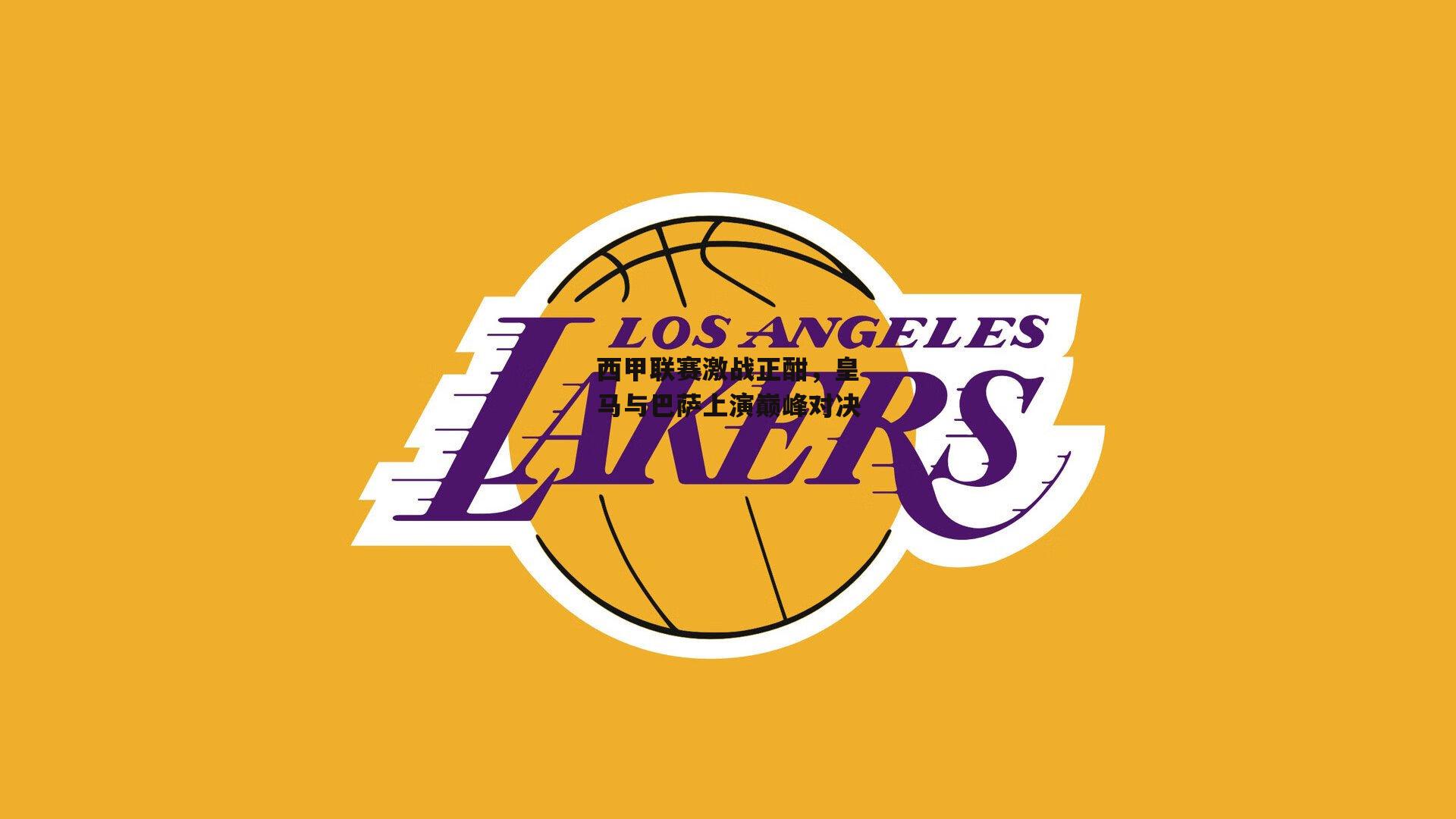 西甲联赛激战正酣,皇马与巴萨上演巅峰对决